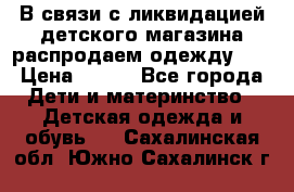 В связи с ликвидацией детского магазина распродаем одежду!!! › Цена ­ 500 - Все города Дети и материнство » Детская одежда и обувь   . Сахалинская обл.,Южно-Сахалинск г.